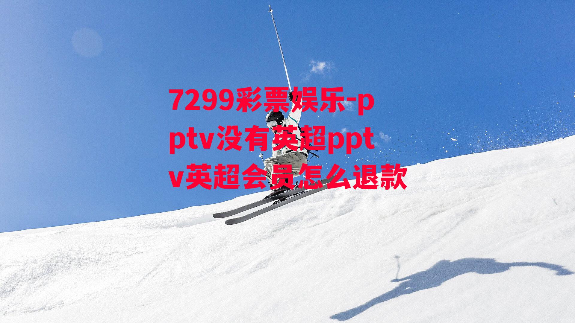 7299彩票娱乐-pptv没有英超pptv英超会员怎么退款